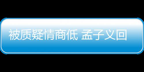 被质被经 孟骂了回应经在纪人疑情已子义商低